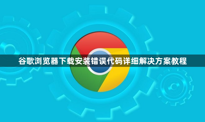谷歌浏览器下载安装错误代码详细解决方案教程1