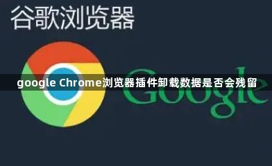 google Chrome浏览器插件卸载数据是否会残留1