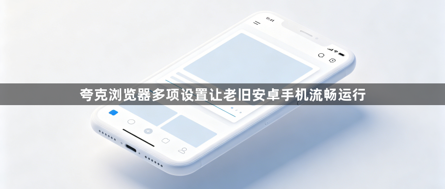 夸克浏览器多项设置让老旧安卓手机流畅运行1
