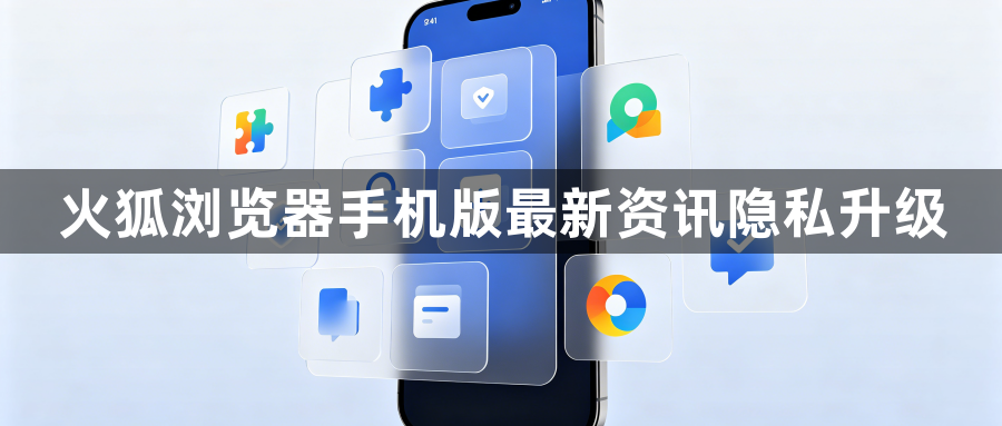 火狐浏览器手机版最新资讯隐私升级1