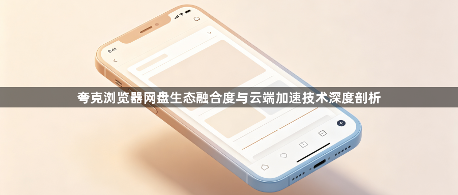 夸克浏览器网盘生态融合度与云端加速技术深度剖析1