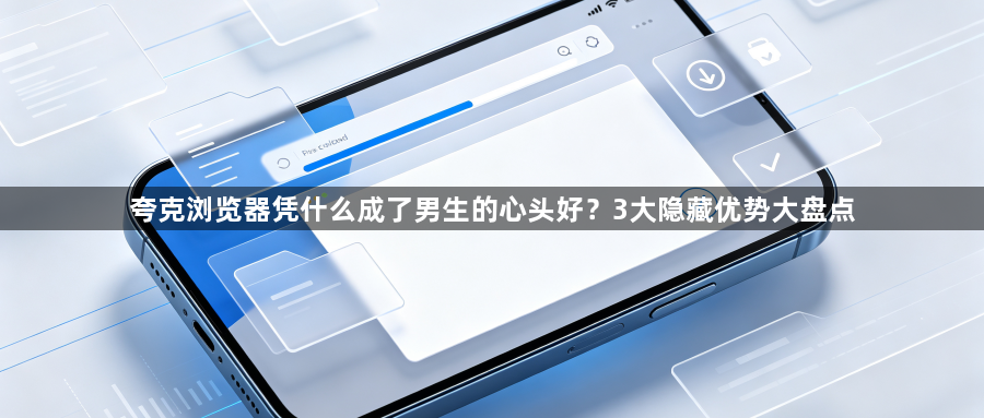 夸克浏览器凭什么成了男生的心头好？3大隐藏优势大盘点1