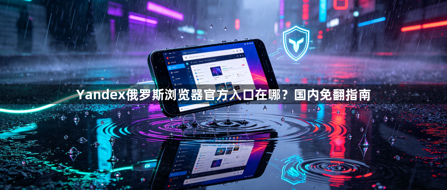 Yandex俄罗斯浏览器官方入口在哪？国内免翻指南1