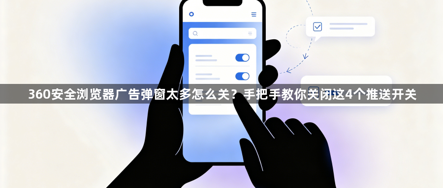 360安全浏览器广告弹窗太多怎么关？手把手教你关闭这4个推送开关1