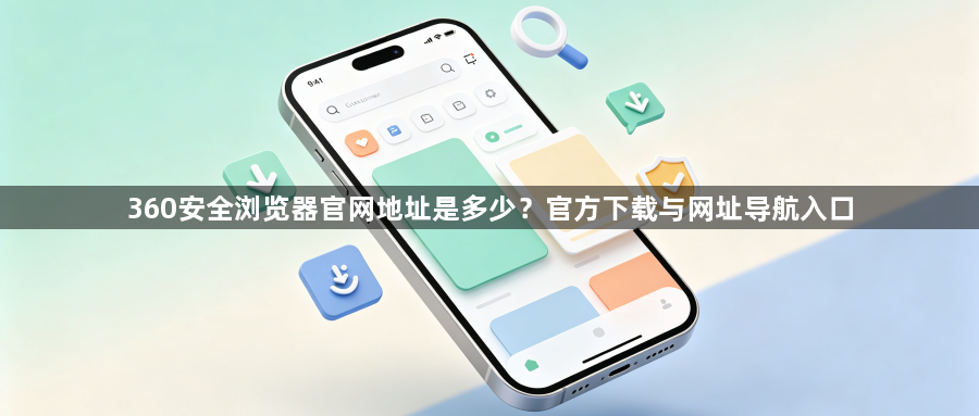 360安全浏览器官网地址是多少？官方下载与网址导航入口1