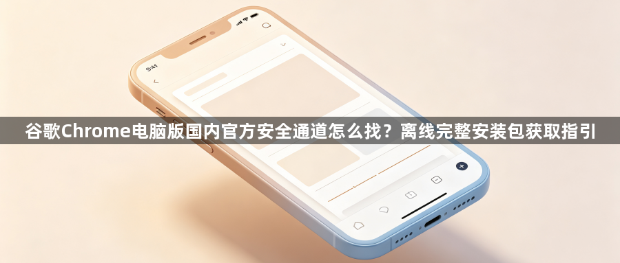 谷歌Chrome电脑版国内官方安全通道怎么找？离线完整安装包获取指引1