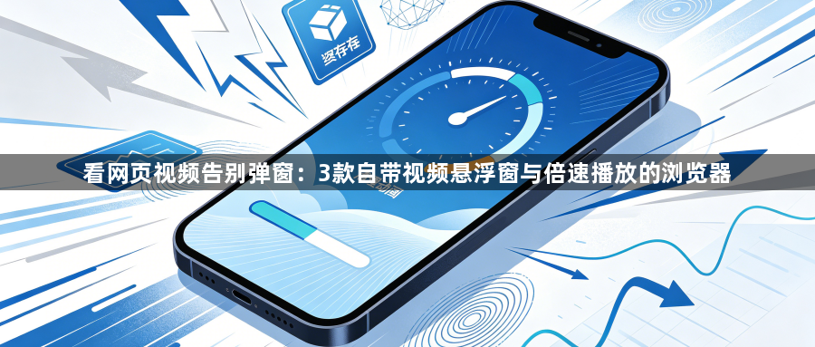 看网页视频告别弹窗：3款自带视频悬浮窗与倍速播放的浏览器1