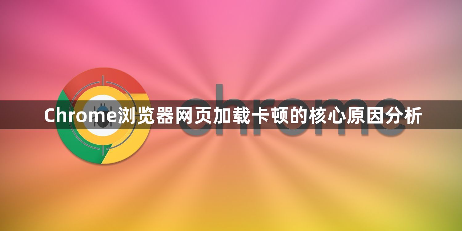 Chrome浏览器网页加载卡顿的核心原因分析1