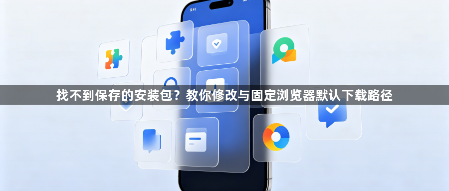 找不到保存的安装包？教你修改与固定浏览器默认下载路径1