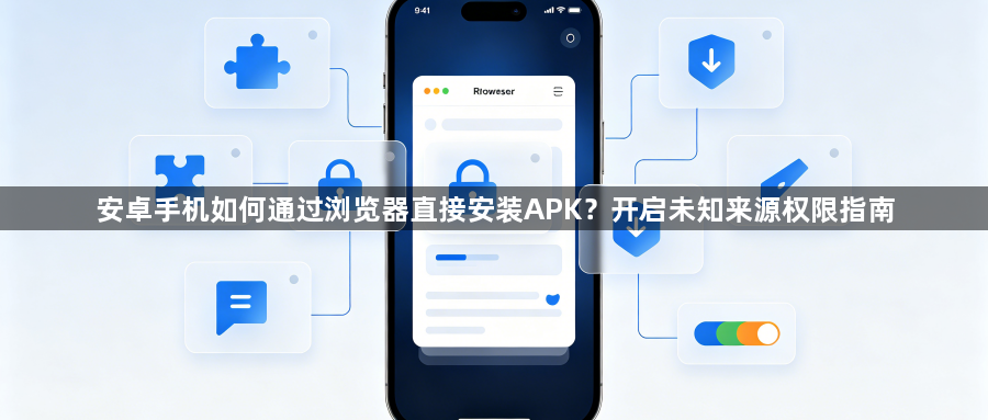 安卓手机如何通过浏览器直接安装APK？开启未知来源权限指南1